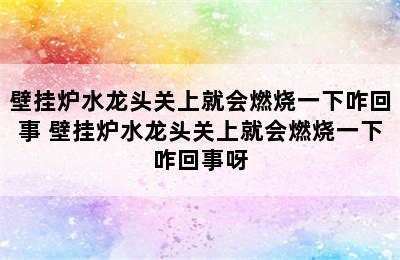 壁挂炉水龙头关上就会燃烧一下咋回事 壁挂炉水龙头关上就会燃烧一下咋回事呀